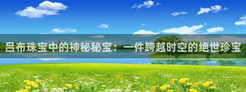 萧山娱乐新航母阿里巴巴：吕布珠宝中的神秘秘宝：一件跨越时空的