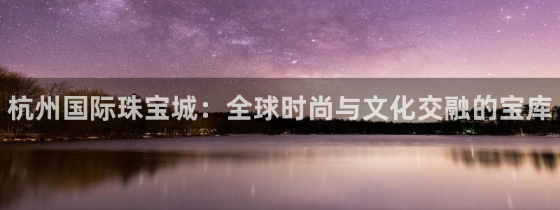 娱乐新航标：杭州国际珠宝城：全球时尚与文化交融的宝库