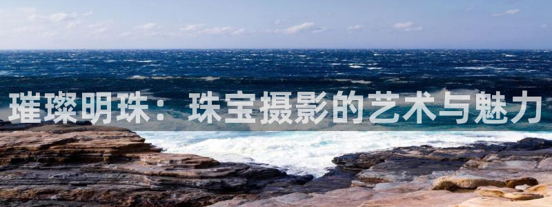 新航娱乐官方：璀璨明珠：珠宝摄影的艺术与魅力
