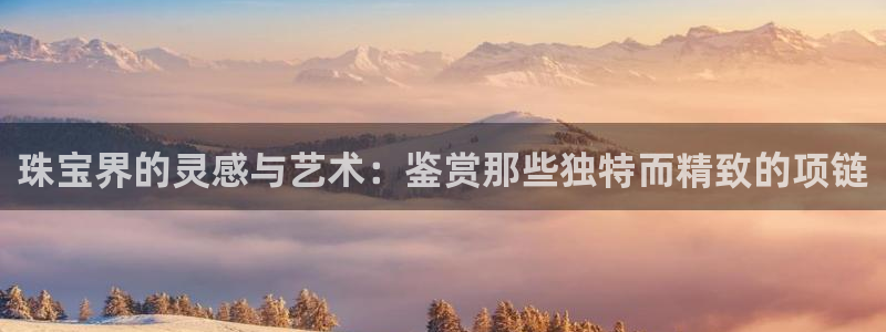 新航娱乐旗下平台有哪些：珠宝界的灵感与艺术：鉴赏那些独特而精