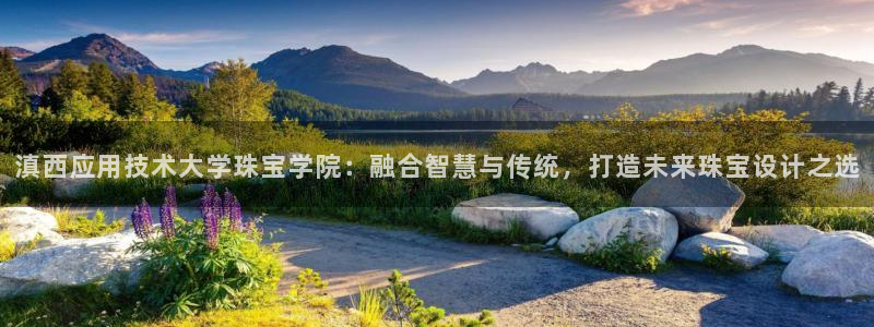 新航娱乐最新娱乐项目介绍：滇西应用技术大学珠宝学院：融合智慧