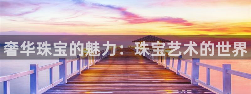 新航娱乐最新消息：奢华珠宝的魅力：珠宝艺术的世界