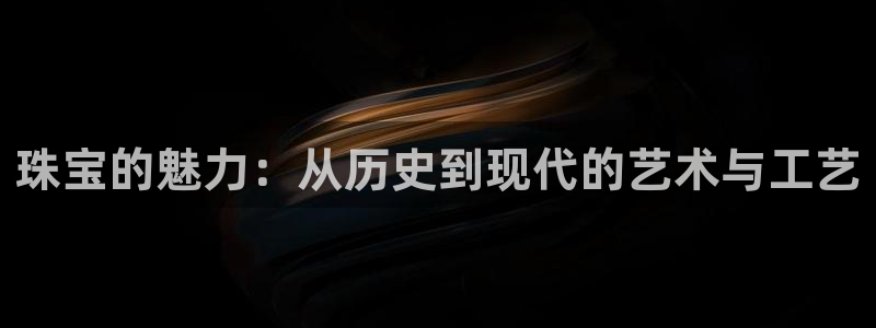 新航娱乐传媒怎么样知乎：珠宝的魅力：从历史到现代的艺术与工艺