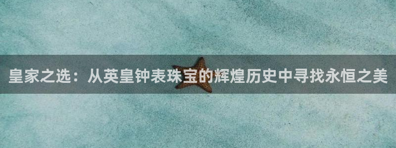 张掖新航线娱乐会所：皇家之选：从英皇钟表珠宝的辉煌历史中寻找