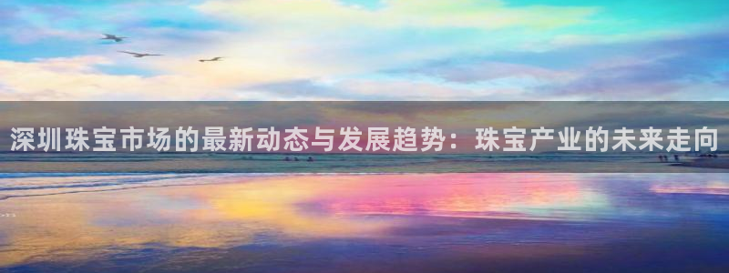 新航娱乐登录：深圳珠宝市场的最新动态与发展趋势：珠宝产业的未
