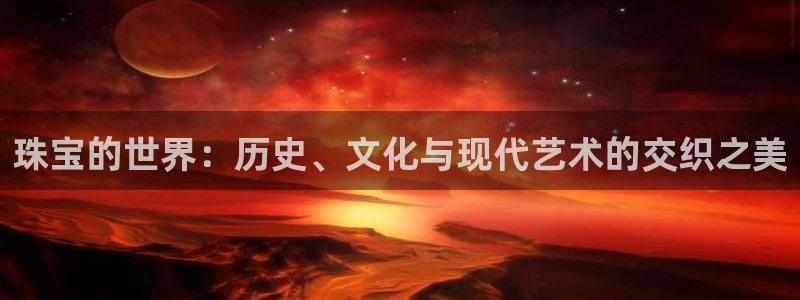新航娱乐登录入口：珠宝的世界：历史、文化与现代艺术的交织之美