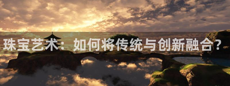 新航足浴娱乐会所：珠宝艺术：如何将传统与创新融合？