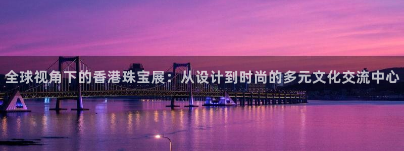 新航娱乐公司地址电话：全球视角下的香港珠宝展：从设计到时尚的