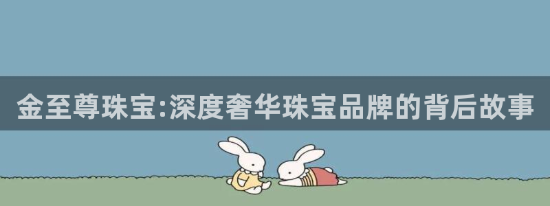 新航线辉煌娱乐会所：金至尊珠宝:深度奢华珠宝品牌的背后故事