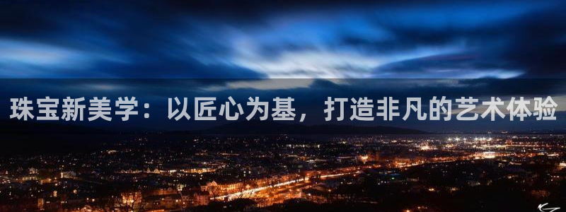新航娱乐登陆：珠宝新美学：以匠心为基，打造非凡的艺术体验