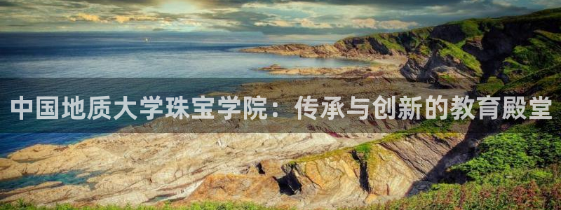 新航娱乐公司简介：中国地质大学珠宝学院：传承与创新的教育殿堂