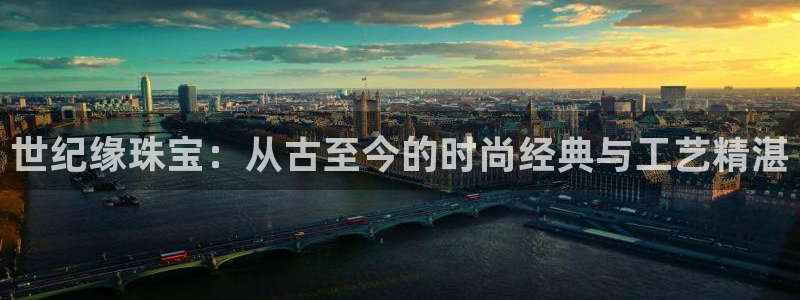 新航娱乐公司艺人：世纪缘珠宝：从古至今的时尚经典与工艺精湛