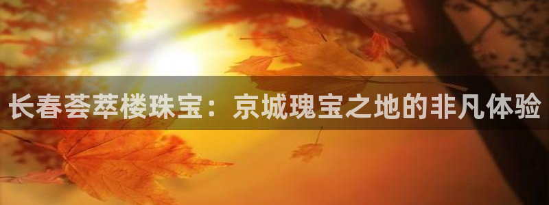 新航娱乐登录：长春荟萃楼珠宝：京城瑰宝之地的非凡体验