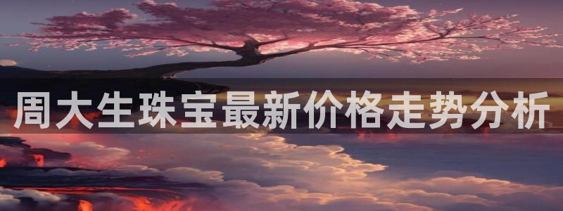 新航足浴娱乐会所：周大生珠宝最新价格走势分析