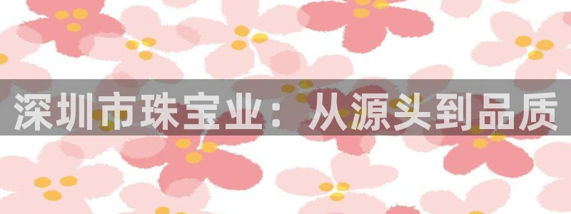 新航娱乐扣款详情：深圳市珠宝业：从源头到品质
