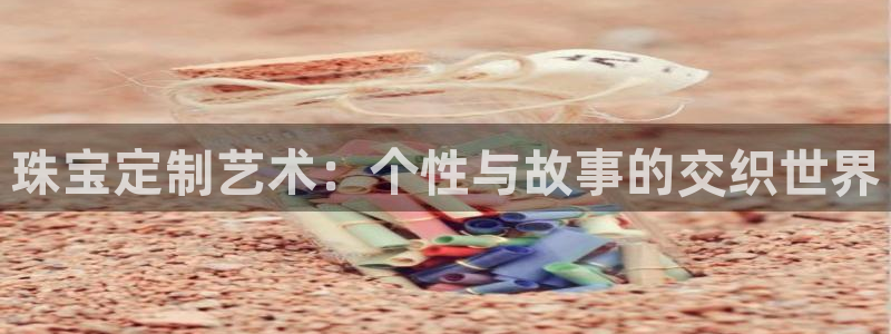 新航文化娱乐传媒怎么样：珠宝定制艺术：个性与故事的交织世界