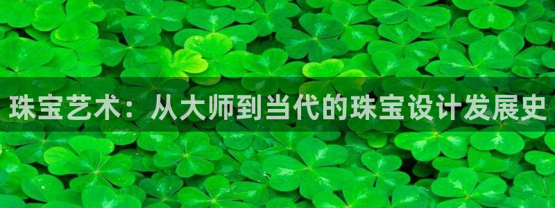新航娱乐登录网站：珠宝艺术：从大师到当代的珠宝设计发展史
