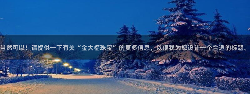 新航娱乐入网要求：当然可以！请提供一下有关“金大福珠宝”的更