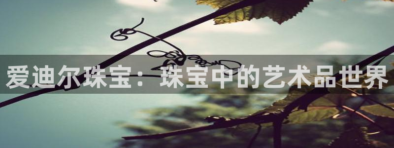新航国际娱乐：爱迪尔珠宝：珠宝中的艺术品世界