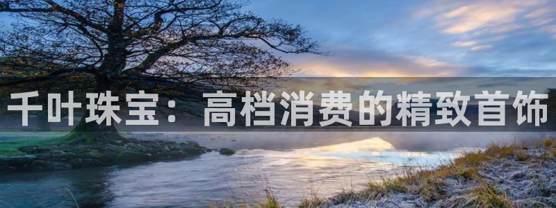 新航娱乐属于什么档次:千叶珠宝:高档消费的精致首饰