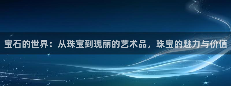 新航娱乐注册:宝石的世界:从珠宝到瑰丽的艺术品,珠宝的魅力与