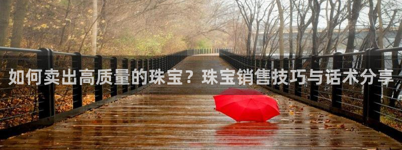 新航娱乐公司怎么样知乎:如何卖出高质量的珠宝?珠宝销售技巧与