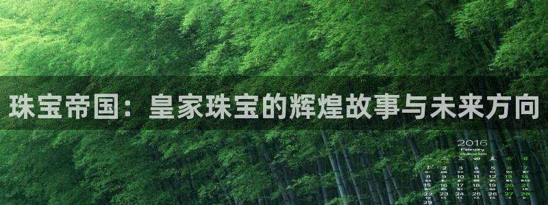 新航娱乐的创始人简介:珠宝帝国:皇家珠宝的辉煌故事与未来方向