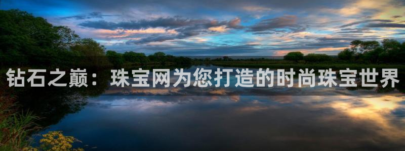 新航娱乐平台登录入口:钻石之巅:珠宝网为您打造的时尚珠宝世界