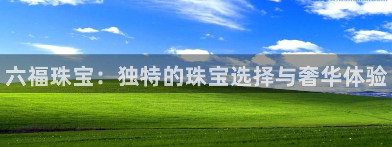 新航娱乐官网登录:六福珠宝:独特的珠宝选择与奢华体验
