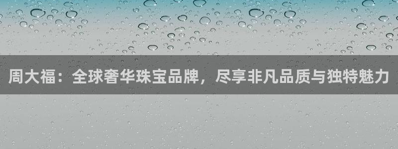 新航海娱乐会所电话:周大福:全球奢华珠宝品牌,尽享非凡品质与